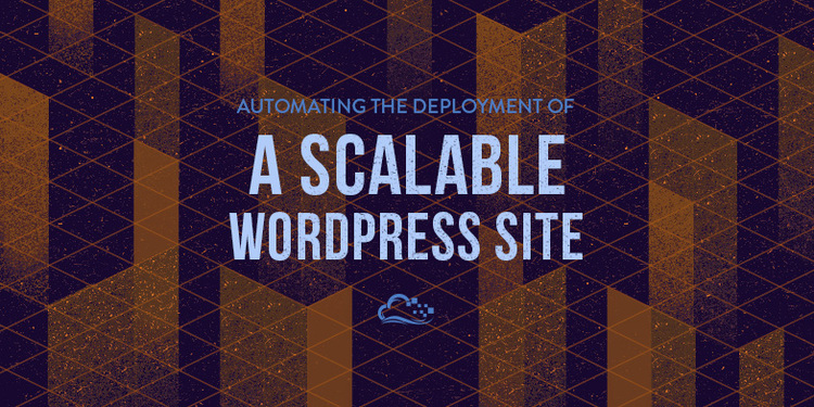 Automating the Deployment of a Scalable WordPress Site Automating the Deployment of a Scalable WordPress Site